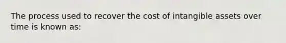 The process used to recover the cost of intangible assets over time is known as: