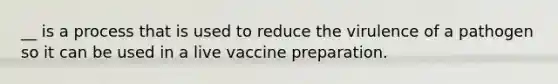 __ is a process that is used to reduce the virulence of a pathogen so it can be used in a live vaccine preparation.