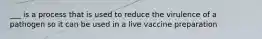 ___ is a process that is used to reduce the virulence of a pathogen so it can be used in a live vaccine preparation