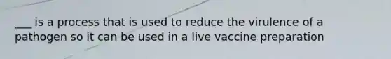 ___ is a process that is used to reduce the virulence of a pathogen so it can be used in a live vaccine preparation