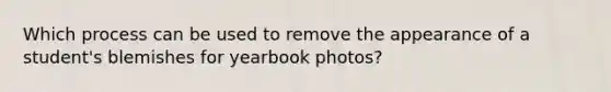 Which process can be used to remove the appearance of a student's blemishes for yearbook photos?