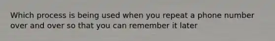 Which process is being used when you repeat a phone number over and over so that you can remember it later