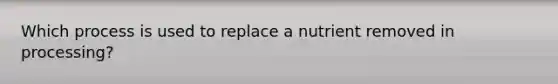 Which process is used to replace a nutrient removed in processing?