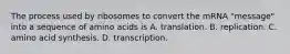 The process used by ribosomes to convert the mRNA "message" into a sequence of amino acids is A. translation. B. replication. C. amino acid synthesis. D. transcription.