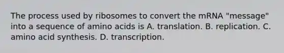 The process used by ribosomes to convert the mRNA "message" into a sequence of amino acids is A. translation. B. replication. C. amino acid synthesis. D. transcription.