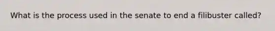 What is the process used in the senate to end a filibuster called?