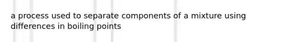 a process used to separate components of a mixture using differences in boiling points