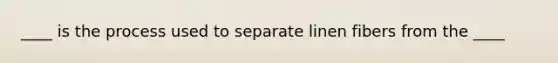 ____ is the process used to separate linen fibers from the ____