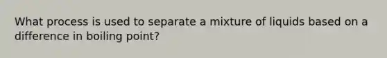 What process is used to separate a mixture of liquids based on a difference in boiling point?