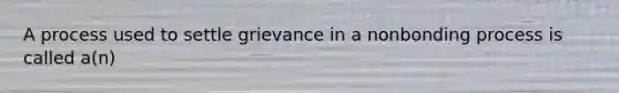 A process used to settle grievance in a nonbonding process is called a(n)