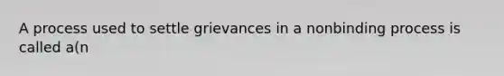 A process used to settle grievances in a nonbinding process is called a(n