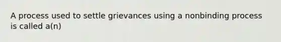 A process used to settle grievances using a nonbinding process is called a(n)