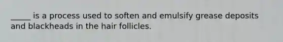 _____ is a process used to soften and emulsify grease deposits and blackheads in the hair follicles.