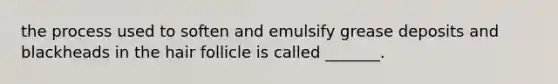 the process used to soften and emulsify grease deposits and blackheads in the hair follicle is called _______.