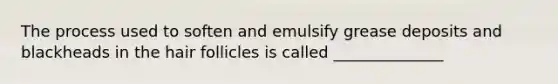 The process used to soften and emulsify grease deposits and blackheads in the hair follicles is called ______________