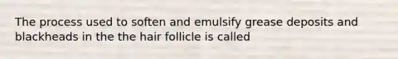 The process used to soften and emulsify grease deposits and blackheads in the the hair follicle is called