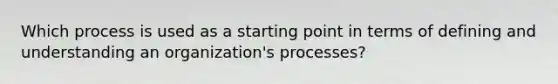 Which process is used as a starting point in terms of defining and understanding an organization's processes?