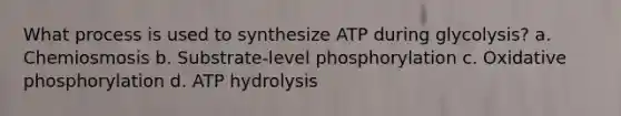 What process is used to synthesize ATP during glycolysis? a. Chemiosmosis b. Substrate-level phosphorylation c. Oxidative phosphorylation d. ATP hydrolysis