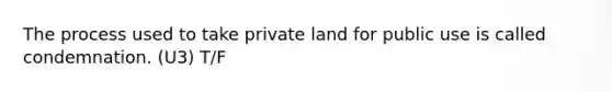 The process used to take private land for public use is called condemnation. (U3) T/F