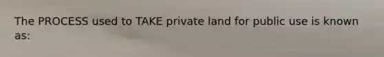 The PROCESS used to TAKE private land for public use is known as: