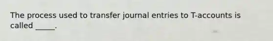 The process used to transfer <a href='https://www.questionai.com/knowledge/k7UlY65VeM-journal-entries' class='anchor-knowledge'>journal entries</a> to T-accounts is called _____.