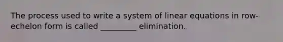 The process used to write a system of <a href='https://www.questionai.com/knowledge/kyDROVbHRn-linear-equations' class='anchor-knowledge'>linear equations</a> in row-echelon form is called _________ elimination.