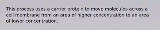 This process uses a carrier protein to move molecules across a cell membrane from an area of higher concentration to an area of lower concentration.