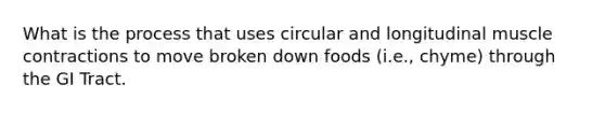 What is the process that uses circular and longitudinal muscle contractions to move broken down foods (i.e., chyme) through the GI Tract.