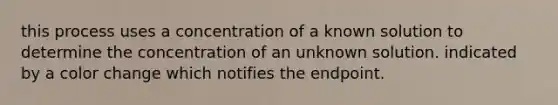 this process uses a concentration of a known solution to determine the concentration of an unknown solution. indicated by a color change which notifies the endpoint.