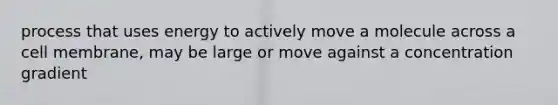 process that uses energy to actively move a molecule across a cell membrane, may be large or move against a concentration gradient