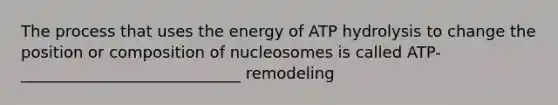 The process that uses the energy of ATP hydrolysis to change the position or composition of nucleosomes is called ATP- ____________________________ remodeling