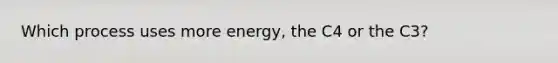 Which process uses more energy, the C4 or the C3?