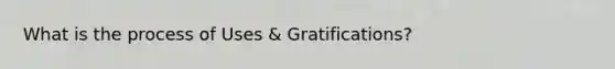 What is the process of Uses & Gratifications?