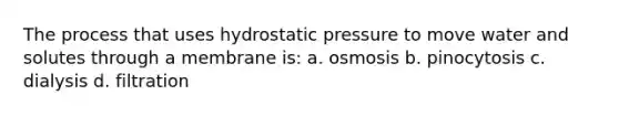 The process that uses hydrostatic pressure to move water and solutes through a membrane is: a. osmosis b. pinocytosis c. dialysis d. filtration