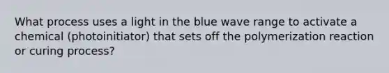 What process uses a light in the blue wave range to activate a chemical (photoinitiator) that sets off the polymerization reaction or curing process?