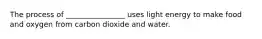 The process of ________________ uses light energy to make food and oxygen from carbon dioxide and water.