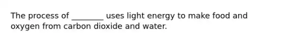 The process of ________ uses light energy to make food and oxygen from carbon dioxide and water.