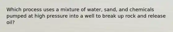 Which process uses a mixture of water, sand, and chemicals pumped at high pressure into a well to break up rock and release oil?