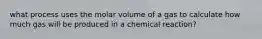 what process uses the molar volume of a gas to calculate how much gas will be produced in a chemical reaction?