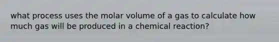 what process uses the molar volume of a gas to calculate how much gas will be produced in a chemical reaction?