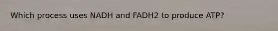 Which process uses NADH and FADH2 to produce ATP?