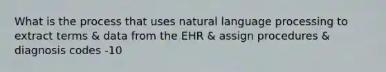 What is the process that uses natural language processing to extract terms & data from the EHR & assign procedures & diagnosis codes -10