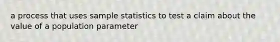 a process that uses sample statistics to test a claim about the value of a population parameter