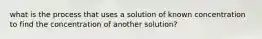 what is the process that uses a solution of known concentration to find the concentration of another solution?