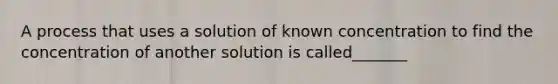 A process that uses a solution of known concentration to find the concentration of another solution is called_______