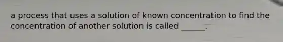 a process that uses a solution of known concentration to find the concentration of another solution is called ______.