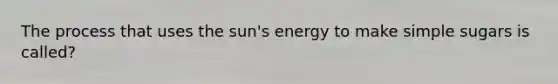 The process that uses the sun's energy to make simple sugars is called?