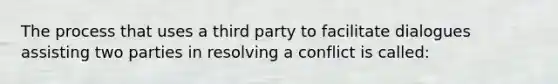 The process that uses a third party to facilitate dialogues assisting two parties in resolving a conflict is called: