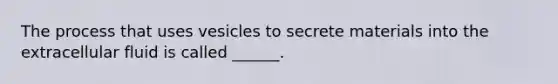 The process that uses vesicles to secrete materials into the extracellular fluid is called ______.