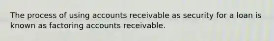 The process of using accounts receivable as security for a loan is known as factoring accounts receivable.